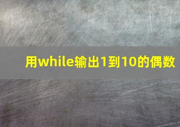 用while输出1到10的偶数