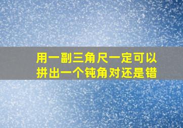 用一副三角尺一定可以拼出一个钝角对还是错