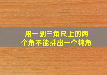 用一副三角尺上的两个角不能拼出一个钝角