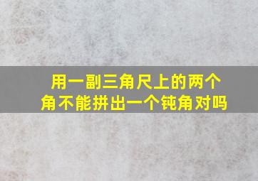 用一副三角尺上的两个角不能拼出一个钝角对吗