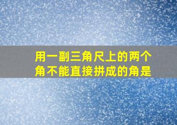 用一副三角尺上的两个角不能直接拼成的角是