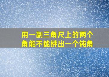 用一副三角尺上的两个角能不能拼出一个钝角