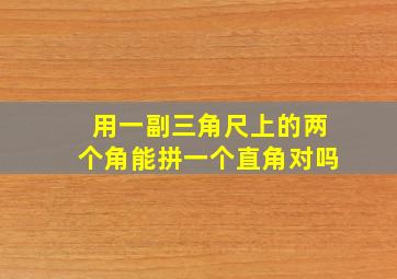 用一副三角尺上的两个角能拼一个直角对吗