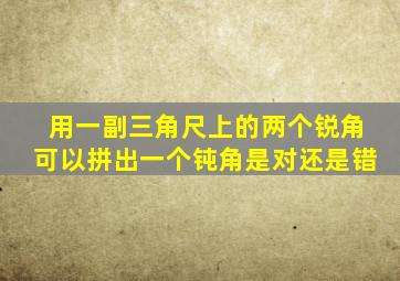 用一副三角尺上的两个锐角可以拼出一个钝角是对还是错