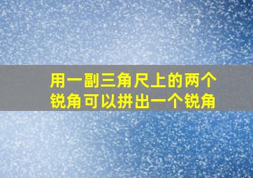 用一副三角尺上的两个锐角可以拼出一个锐角