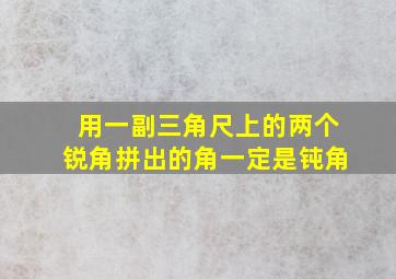 用一副三角尺上的两个锐角拼出的角一定是钝角