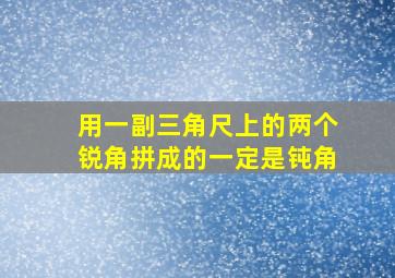 用一副三角尺上的两个锐角拼成的一定是钝角