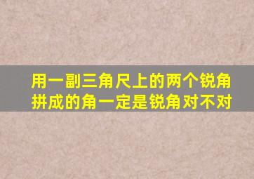 用一副三角尺上的两个锐角拼成的角一定是锐角对不对