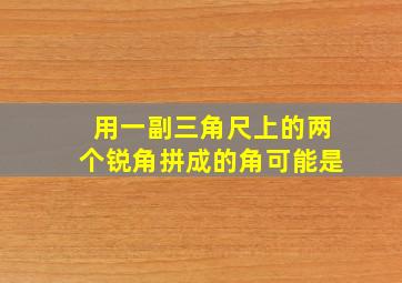 用一副三角尺上的两个锐角拼成的角可能是