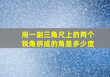 用一副三角尺上的两个锐角拼成的角是多少度