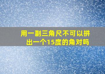 用一副三角尺不可以拼出一个15度的角对吗