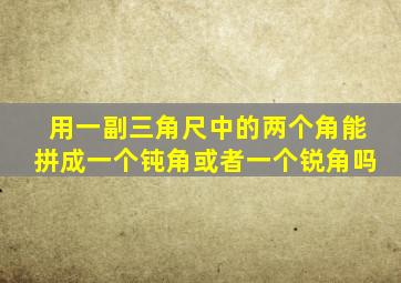 用一副三角尺中的两个角能拼成一个钝角或者一个锐角吗