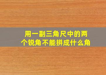 用一副三角尺中的两个锐角不能拼成什么角