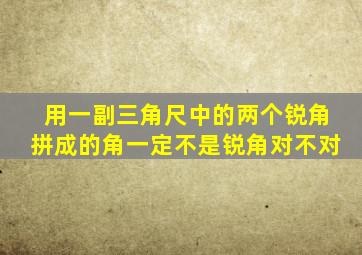 用一副三角尺中的两个锐角拼成的角一定不是锐角对不对