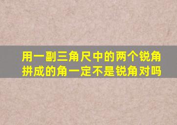 用一副三角尺中的两个锐角拼成的角一定不是锐角对吗