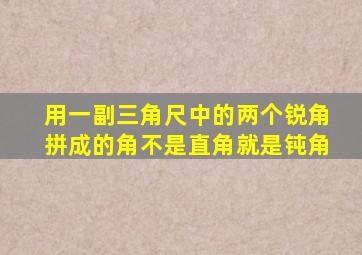 用一副三角尺中的两个锐角拼成的角不是直角就是钝角