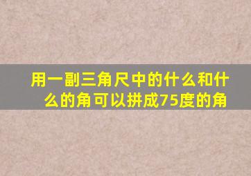 用一副三角尺中的什么和什么的角可以拼成75度的角