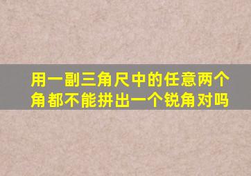 用一副三角尺中的任意两个角都不能拼出一个锐角对吗