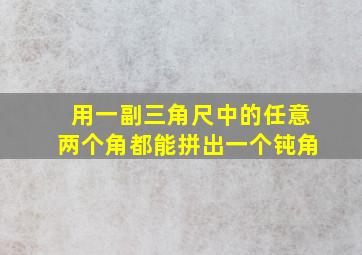 用一副三角尺中的任意两个角都能拼出一个钝角