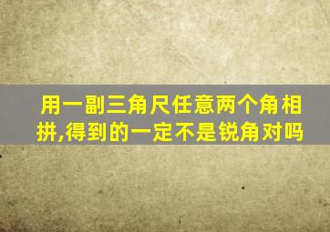 用一副三角尺任意两个角相拼,得到的一定不是锐角对吗