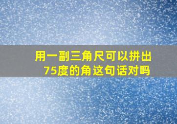 用一副三角尺可以拼出75度的角这句话对吗