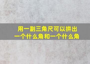 用一副三角尺可以拼出一个什么角和一个什么角