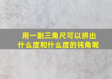 用一副三角尺可以拼出什么度和什么度的钝角呢