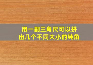 用一副三角尺可以拼出几个不同大小的钝角