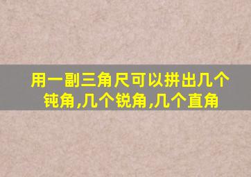 用一副三角尺可以拼出几个钝角,几个锐角,几个直角