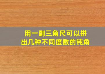 用一副三角尺可以拼出几种不同度数的钝角