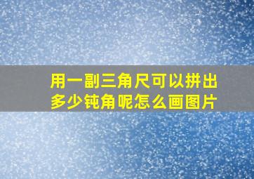 用一副三角尺可以拼出多少钝角呢怎么画图片