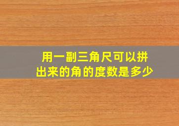 用一副三角尺可以拼出来的角的度数是多少