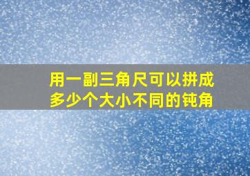 用一副三角尺可以拼成多少个大小不同的钝角