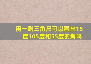 用一副三角尺可以画出15度105度和55度的角吗