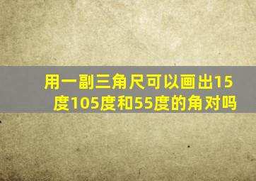 用一副三角尺可以画出15度105度和55度的角对吗