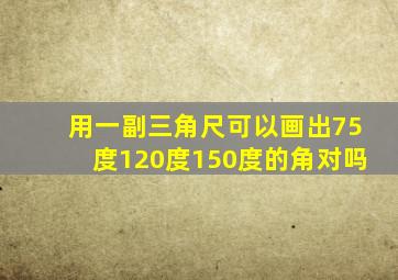 用一副三角尺可以画出75度120度150度的角对吗