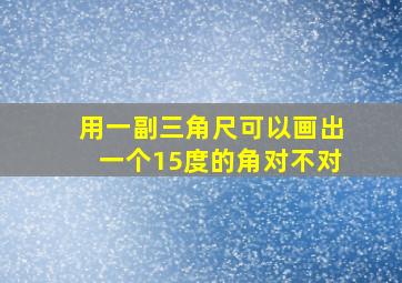 用一副三角尺可以画出一个15度的角对不对