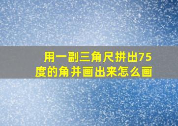 用一副三角尺拼出75度的角并画出来怎么画