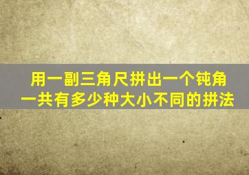 用一副三角尺拼出一个钝角一共有多少种大小不同的拼法