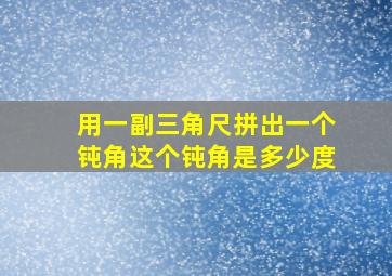 用一副三角尺拼出一个钝角这个钝角是多少度