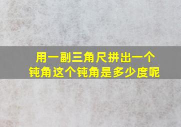 用一副三角尺拼出一个钝角这个钝角是多少度呢