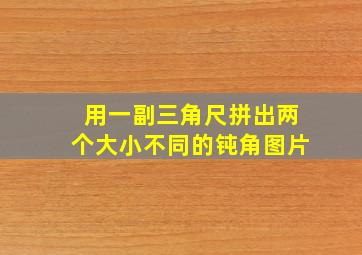 用一副三角尺拼出两个大小不同的钝角图片