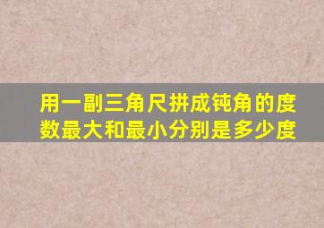 用一副三角尺拼成钝角的度数最大和最小分别是多少度