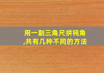 用一副三角尺拼钝角,共有几种不同的方法