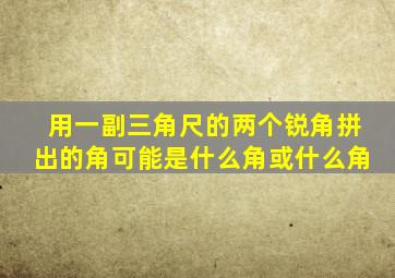 用一副三角尺的两个锐角拼出的角可能是什么角或什么角