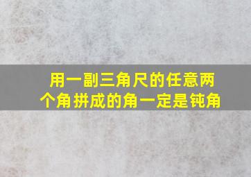 用一副三角尺的任意两个角拼成的角一定是钝角