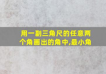 用一副三角尺的任意两个角画出的角中,最小角