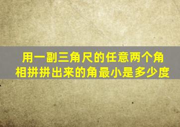 用一副三角尺的任意两个角相拼拼出来的角最小是多少度