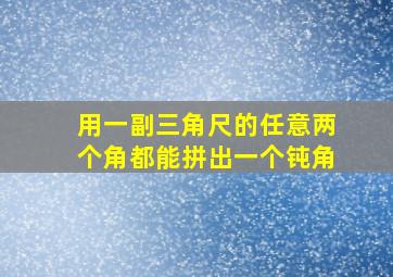 用一副三角尺的任意两个角都能拼出一个钝角