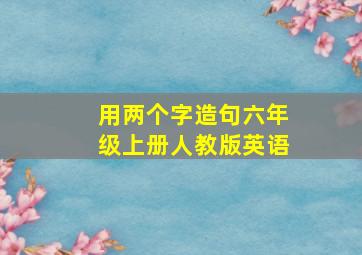 用两个字造句六年级上册人教版英语